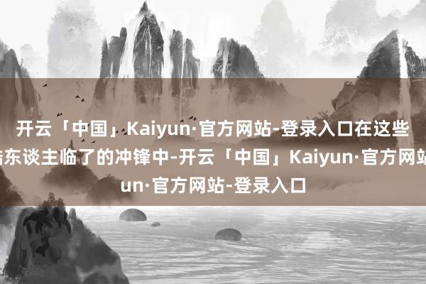 开云「中国」Kaiyun·官方网站-登录入口在这些凶残的残酷东谈主临了的冲锋中-开云「中国」Kaiyun·官方网站-登录入口