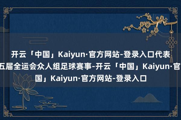 开云「中国」Kaiyun·官方网站-登录入口代表山东省插足第十五届全运会众人组足球赛事-开云「中国」Kaiyun·官方网站-登录入口