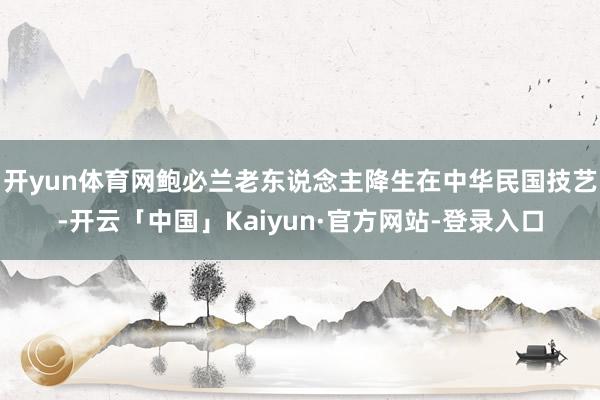 开yun体育网鲍必兰老东说念主降生在中华民国技艺-开云「中国」Kaiyun·官方网站-登录入口