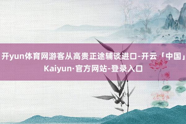 开yun体育网游客从高贵正途辅谈进口-开云「中国」Kaiyun·官方网站-登录入口