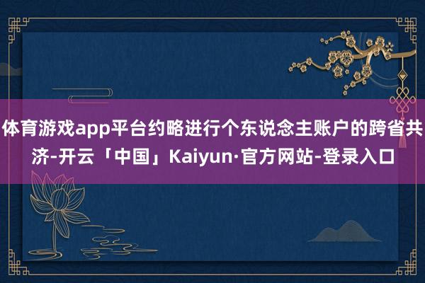体育游戏app平台约略进行个东说念主账户的跨省共济-开云「中国」Kaiyun·官方网站-登录入口