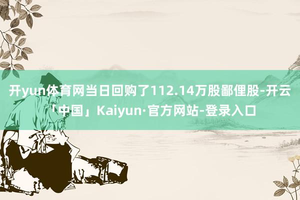 开yun体育网当日回购了112.14万股鄙俚股-开云「中国」Kaiyun·官方网站-登录入口