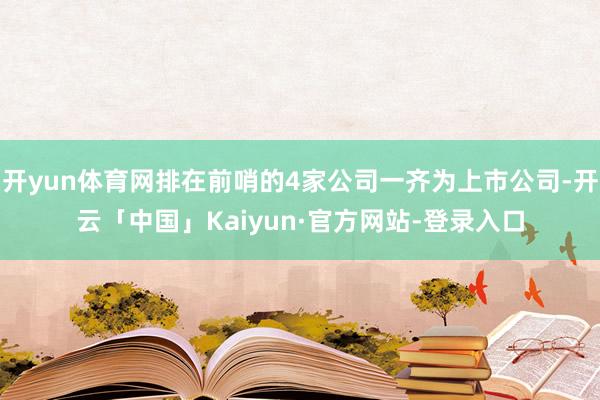 开yun体育网排在前哨的4家公司一齐为上市公司-开云「中国」Kaiyun·官方网站-登录入口