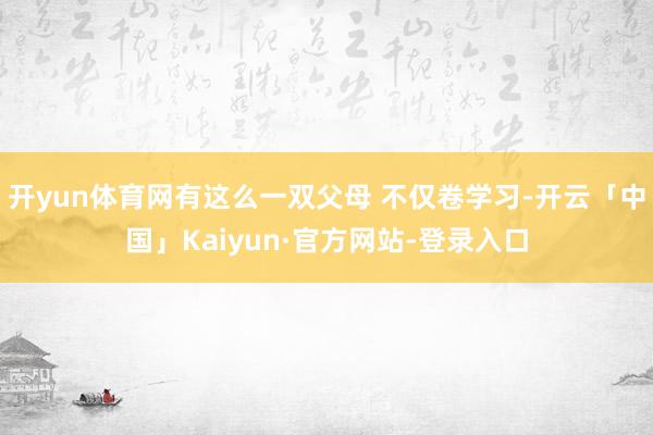 开yun体育网有这么一双父母 不仅卷学习-开云「中国」Kaiyun·官方网站-登录入口