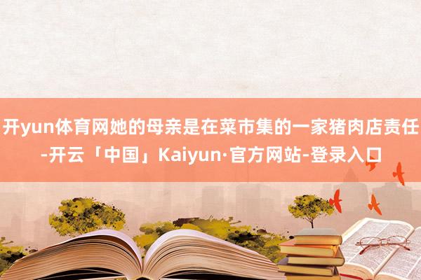 开yun体育网她的母亲是在菜市集的一家猪肉店责任-开云「中国」Kaiyun·官方网站-登录入口