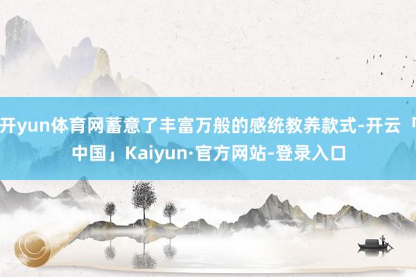 开yun体育网蓄意了丰富万般的感统教养款式-开云「中国」Kaiyun·官方网站-登录入口