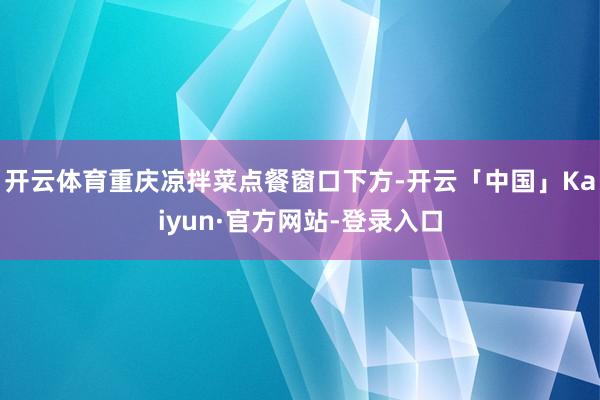 开云体育重庆凉拌菜点餐窗口下方-开云「中国」Kaiyun·官方网站-登录入口