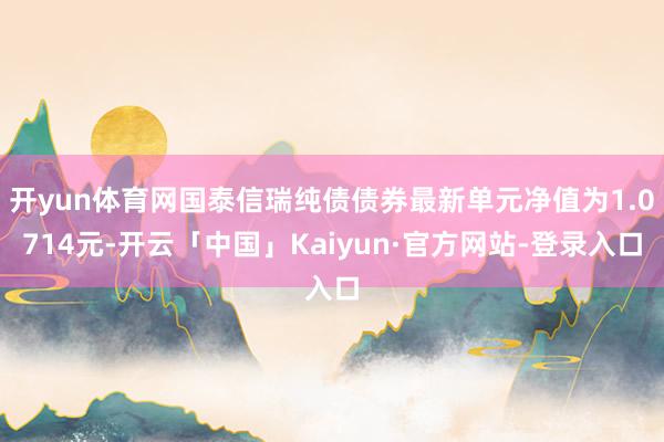 开yun体育网国泰信瑞纯债债券最新单元净值为1.0714元-开云「中国」Kaiyun·官方网站-登录入口