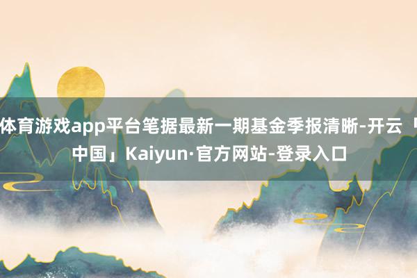 体育游戏app平台笔据最新一期基金季报清晰-开云「中国」Kaiyun·官方网站-登录入口