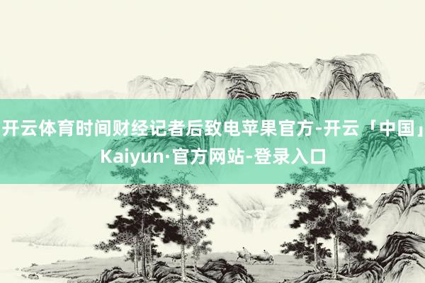 开云体育时间财经记者后致电苹果官方-开云「中国」Kaiyun·官方网站-登录入口