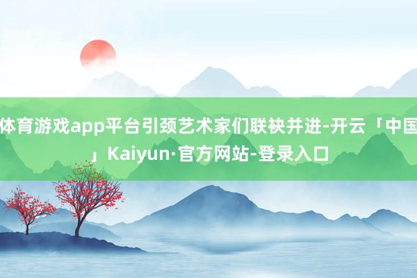 体育游戏app平台引颈艺术家们联袂并进-开云「中国」Kaiyun·官方网站-登录入口
