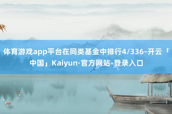 体育游戏app平台在同类基金中排行4/336-开云「中国」Kaiyun·官方网站-登录入口