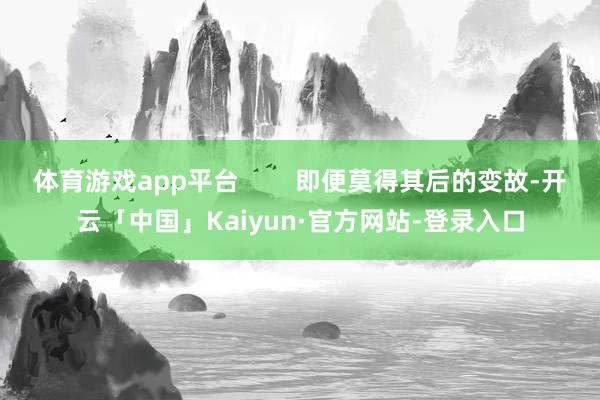 体育游戏app平台        即便莫得其后的变故-开云「中国」Kaiyun·官方网站-登录入口