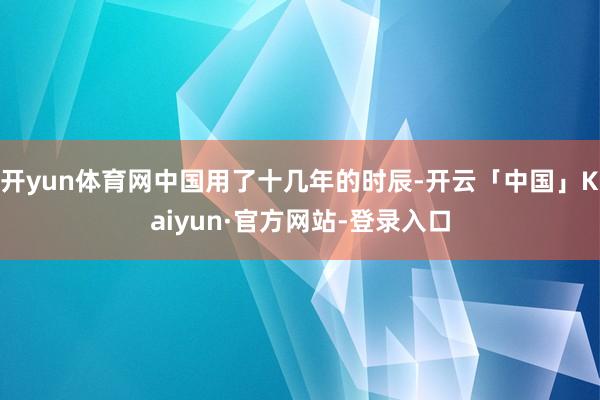 开yun体育网中国用了十几年的时辰-开云「中国」Kaiyun·官方网站-登录入口