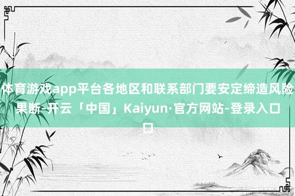 体育游戏app平台各地区和联系部门要安定缔造风险果断-开云「中国」Kaiyun·官方网站-登录入口