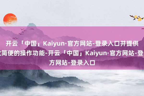 开云「中国」Kaiyun·官方网站-登录入口并提供了高效简便的操作功能-开云「中国」Kaiyun·官方网站-登录入口