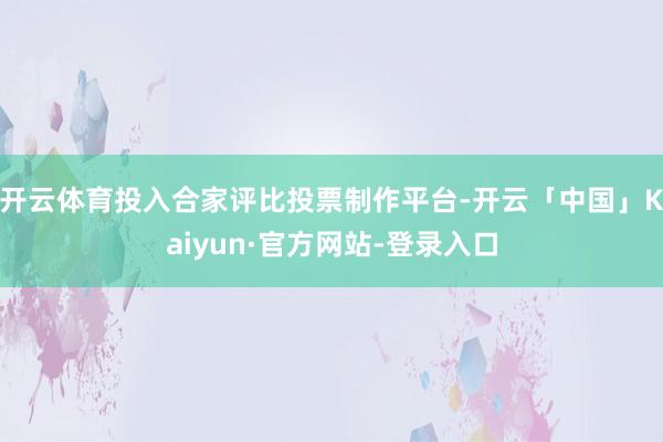 开云体育投入合家评比投票制作平台-开云「中国」Kaiyun·官方网站-登录入口