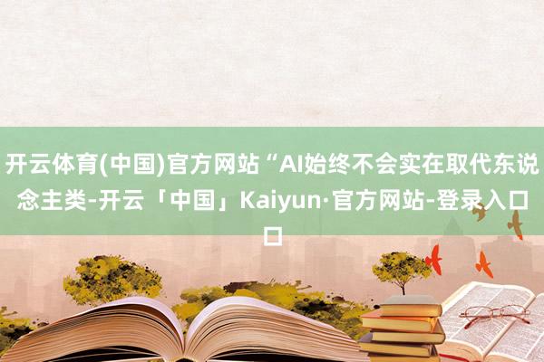 开云体育(中国)官方网站“AI始终不会实在取代东说念主类-开云「中国」Kaiyun·官方网站-登录入口