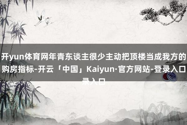 开yun体育网年青东谈主很少主动把顶楼当成我方的购房指标-开云「中国」Kaiyun·官方网站-登录入口