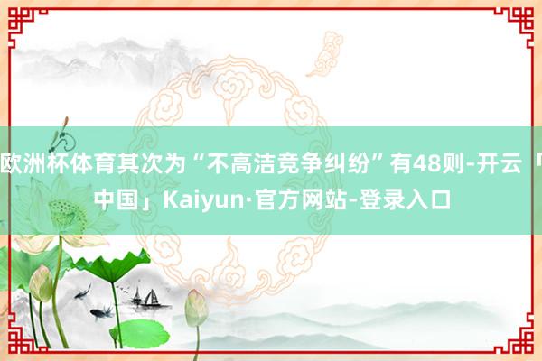 欧洲杯体育其次为“不高洁竞争纠纷”有48则-开云「中国」Kaiyun·官方网站-登录入口