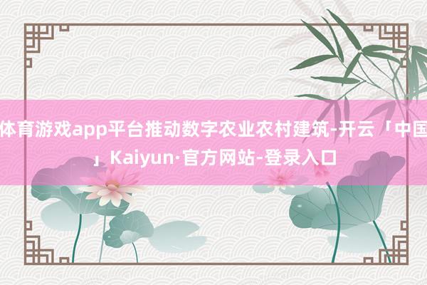 体育游戏app平台推动数字农业农村建筑-开云「中国」Kaiyun·官方网站-登录入口