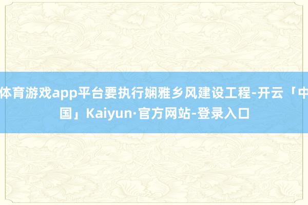 体育游戏app平台要执行娴雅乡风建设工程-开云「中国」Kaiyun·官方网站-登录入口