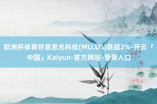 欧洲杯体育好意思光科技(MU.US)跌超2%-开云「中国」Kaiyun·官方网站-登录入口
