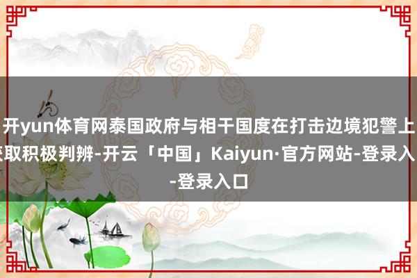 开yun体育网泰国政府与相干国度在打击边境犯警上获取积极判辨-开云「中国」Kaiyun·官方网站-登录入口
