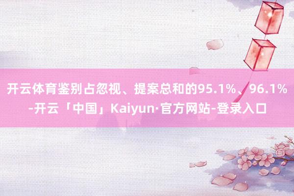 开云体育鉴别占忽视、提案总和的95.1%、96.1%-开云「中国」Kaiyun·官方网站-登录入口