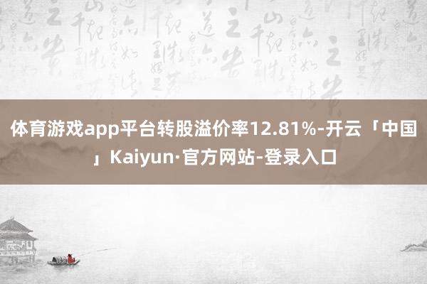 体育游戏app平台转股溢价率12.81%-开云「中国」Kaiyun·官方网站-登录入口