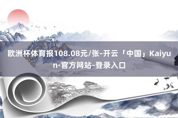 欧洲杯体育报108.08元/张-开云「中国」Kaiyun·官方网站-登录入口