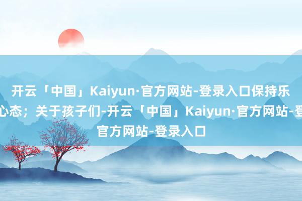 开云「中国」Kaiyun·官方网站-登录入口保持乐不雅的心态；关于孩子们-开云「中国」Kaiyun·官方网站-登录入口
