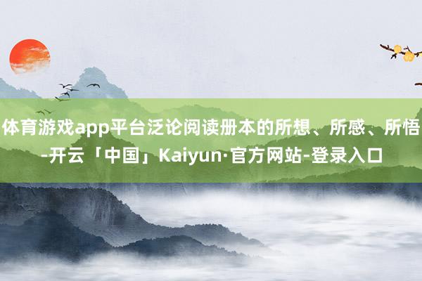 体育游戏app平台泛论阅读册本的所想、所感、所悟-开云「中国」Kaiyun·官方网站-登录入口