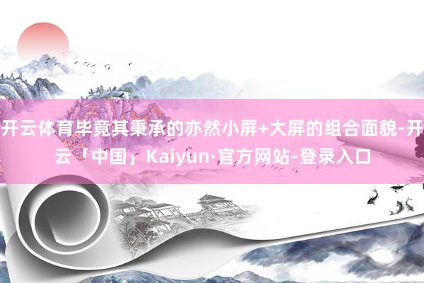 开云体育毕竟其秉承的亦然小屏+大屏的组合面貌-开云「中国」Kaiyun·官方网站-登录入口
