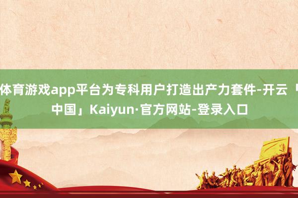 体育游戏app平台为专科用户打造出产力套件-开云「中国」Kaiyun·官方网站-登录入口