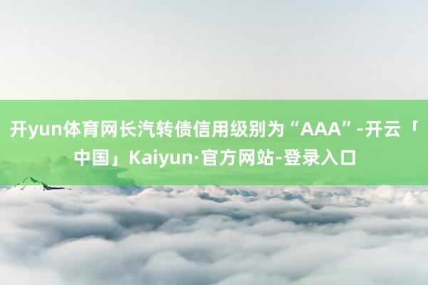 开yun体育网长汽转债信用级别为“AAA”-开云「中国」Kaiyun·官方网站-登录入口