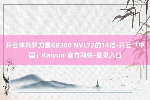 开云体育算力是GB300 NVL72的14倍-开云「中国」Kaiyun·官方网站-登录入口