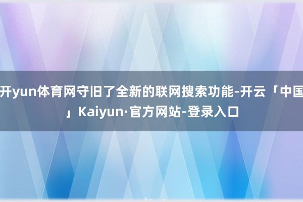 开yun体育网守旧了全新的联网搜索功能-开云「中国」Kaiyun·官方网站-登录入口