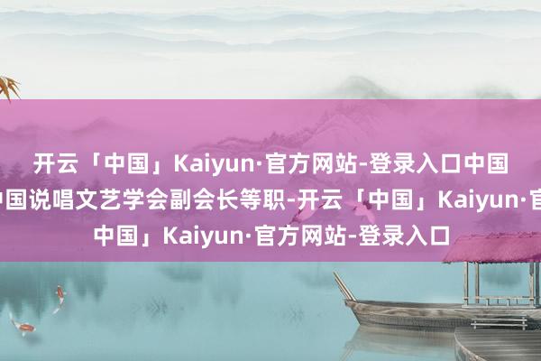 开云「中国」Kaiyun·官方网站-登录入口中国曲艺志副主编、中国说唱文艺学会副会长等职-开云「中国」Kaiyun·官方网站-登录入口