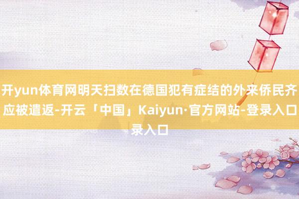 开yun体育网明天扫数在德国犯有症结的外来侨民齐应被遣返-开云「中国」Kaiyun·官方网站-登录入口