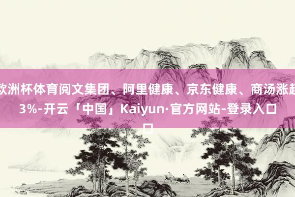 欧洲杯体育阅文集团、阿里健康、京东健康、商汤涨超3%-开云「中国」Kaiyun·官方网站-登录入口