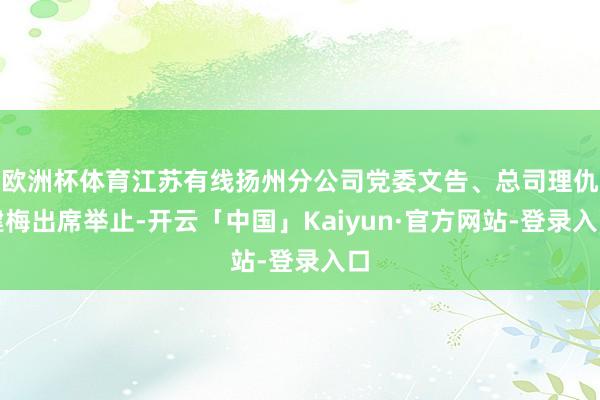 欧洲杯体育江苏有线扬州分公司党委文告、总司理仇建梅出席举止-开云「中国」Kaiyun·官方网站-登录入口