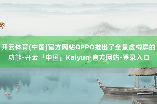 开云体育(中国)官方网站OPPO推出了全景虚构屏的功能-开云「中国」Kaiyun·官方网站-登录入口