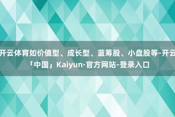 开云体育如价值型、成长型、蓝筹股、小盘股等-开云「中国」Kaiyun·官方网站-登录入口