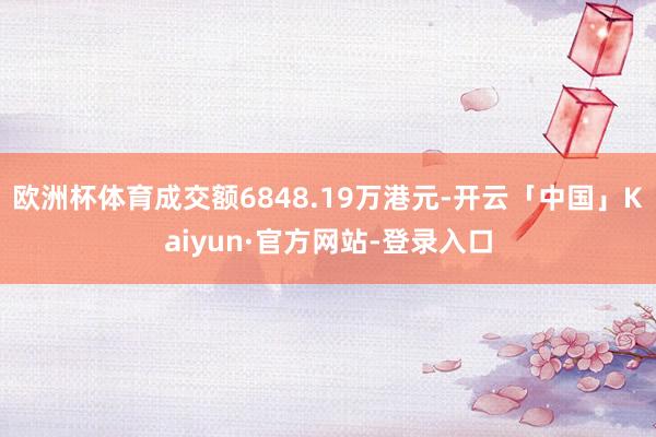 欧洲杯体育成交额6848.19万港元-开云「中国」Kaiyun·官方网站-登录入口
