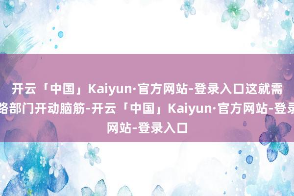 开云「中国」Kaiyun·官方网站-登录入口这就需要铁路部门开动脑筋-开云「中国」Kaiyun·官方网站-登录入口