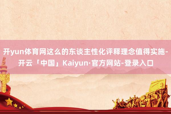 开yun体育网这么的东谈主性化评释理念值得实施-开云「中国」Kaiyun·官方网站-登录入口