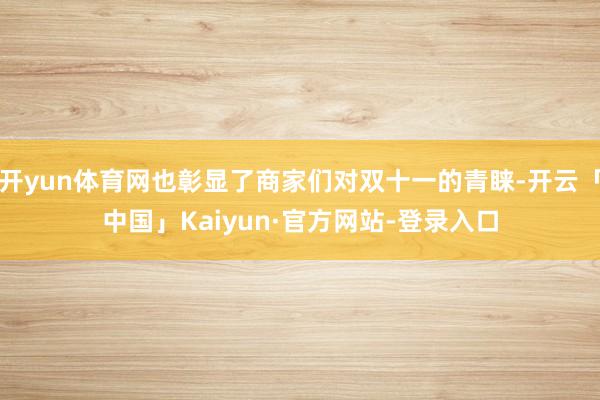 开yun体育网也彰显了商家们对双十一的青睐-开云「中国」Kaiyun·官方网站-登录入口