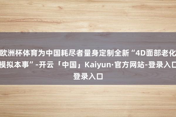 欧洲杯体育为中国耗尽者量身定制全新“4D面部老化模拟本事”-开云「中国」Kaiyun·官方网站-登录入口