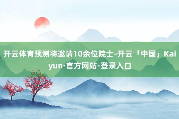 开云体育预测将邀请10余位院士-开云「中国」Kaiyun·官方网站-登录入口